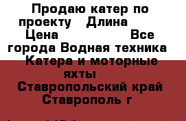 Продаю катер по проекту › Длина ­ 12 › Цена ­ 2 500 000 - Все города Водная техника » Катера и моторные яхты   . Ставропольский край,Ставрополь г.